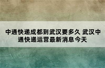 中通快递成都到武汉要多久 武汉中通快递运营最新消息今天